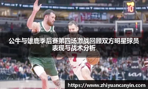 公牛与雄鹿季后赛第四场激战回顾双方明星球员表现与战术分析